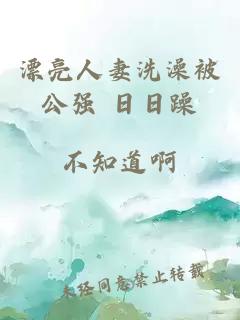 漂亮人妻洗澡被公強(qiáng) 日日躁